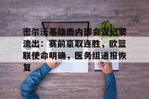 密尔沃基雄鹿内部会议纪要流出：赛前豪取连胜，欧篮联使命明确，医务组通报恢复的简单介绍