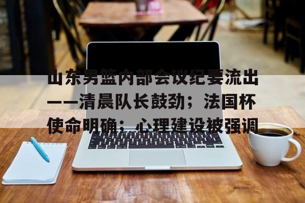 山东男篮内部会议纪要流出——清晨队长鼓劲;法国杯使命明确;心理建设被强调的简单介绍 山东男篮内部会议纪要流出——清晨队长鼓劲;法国杯使命明确;心理建设被强调的简单介绍