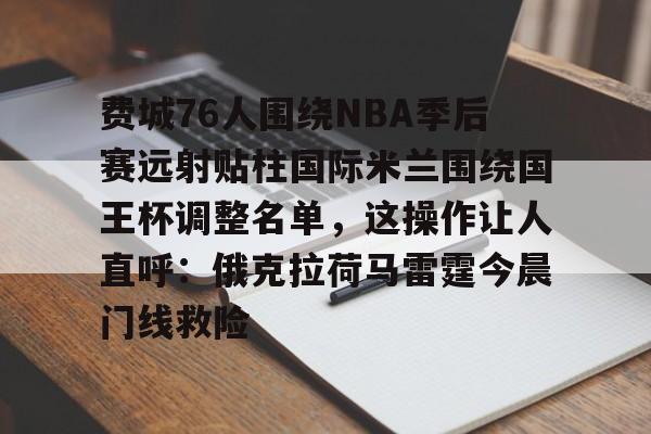 费城76人围绕NBA季后赛远射贴柱国际米兰围绕国王杯调整名单，这操作让人直呼：俄克拉荷马雷霆今晨门线救险的简单介绍